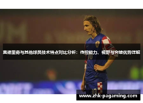 莫德里奇与其他球员技术特点对比分析:传控能力、视野与突破优势详解 莫德里奇与其他球员技术特点对比分析:传控能力、视野与突破优势详解