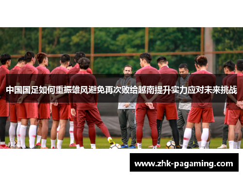 中国国足如何重振雄风避免再次败给越南提升实力应对未来挑战 中国国足如何重振雄风避免再次败给越南提升实力应对未来挑战