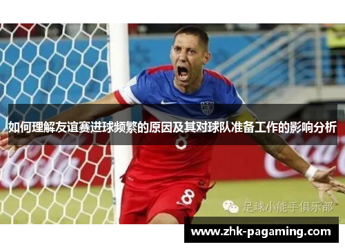如何理解友谊赛进球频繁的原因及其对球队准备工作的影响分析