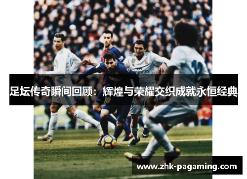 足坛传奇瞬间回顾：辉煌与荣耀交织成就永恒经典