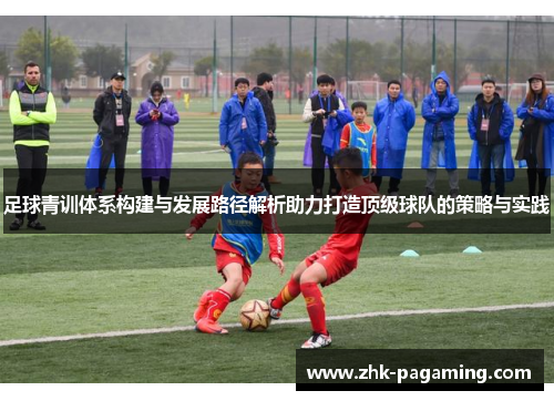 足球青训体系构建与发展路径解析助力打造顶级球队的策略与实践 足球青训体系构建与发展路径解析助力打造顶级球队的策略与实践