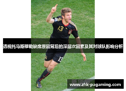 透视托马斯穆勒缺席原因背后的深层次因素及其对球队影响分析 透视托马斯穆勒缺席原因背后的深层次因素及其对球队影响分析