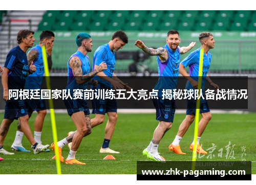 阿根廷国家队赛前训练五大亮点 揭秘球队备战情况 阿根廷国家队赛前训练五大亮点 揭秘球队备战情况