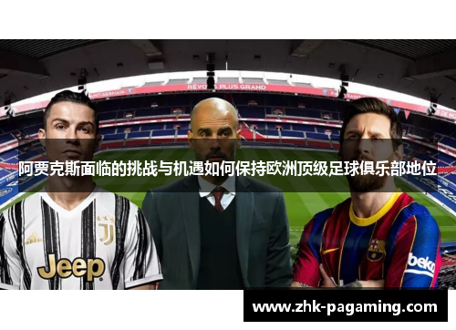 阿贾克斯面临的挑战与机遇如何保持欧洲顶级足球俱乐部地位 阿贾克斯面临的挑战与机遇如何保持欧洲顶级足球俱乐部地位