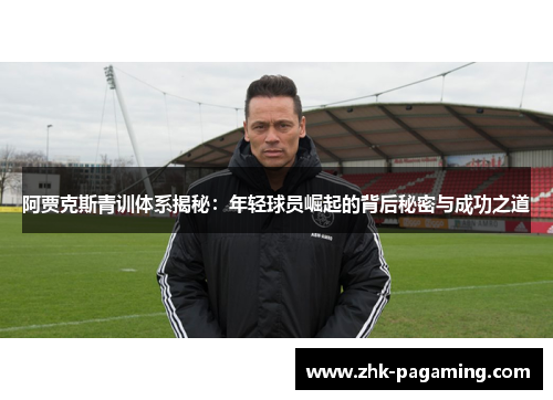 阿贾克斯青训体系揭秘:年轻球员崛起的背后秘密与成功之道 阿贾克斯青训体系揭秘:年轻球员崛起的背后秘密与成功之道