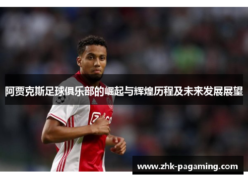 阿贾克斯足球俱乐部的崛起与辉煌历程及未来发展展望 阿贾克斯足球俱乐部的崛起与辉煌历程及未来发展展望