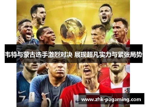 韦特与蒙古选手激烈对决 展现超凡实力与紧张局势 韦特与蒙古选手激烈对决 展现超凡实力与紧张局势