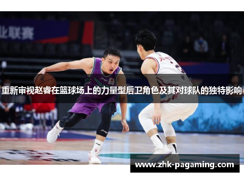 重新审视赵睿在篮球场上的力量型后卫角色及其对球队的独特影响