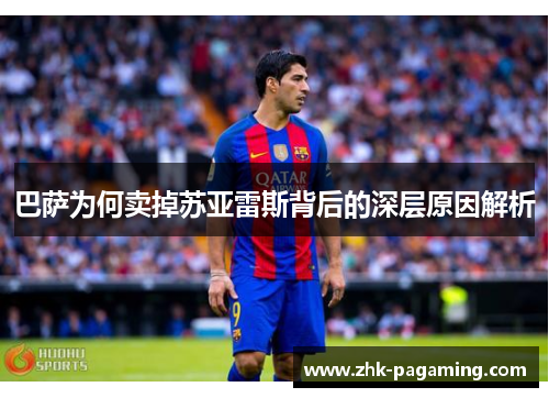 巴萨为何卖掉苏亚雷斯背后的深层原因解析