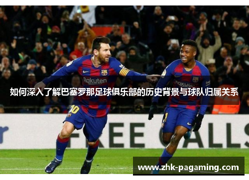 如何深入了解巴塞罗那足球俱乐部的历史背景与球队归属关系