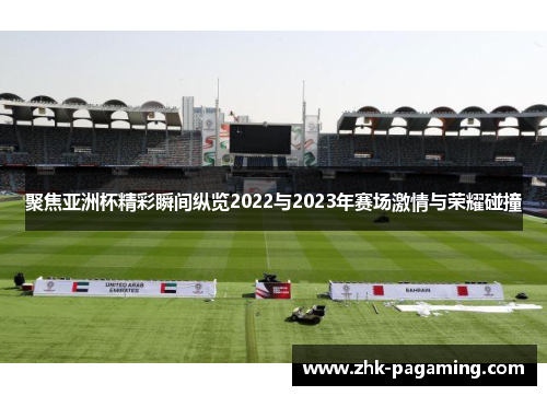 聚焦亚洲杯精彩瞬间纵览2022与2023年赛场激情与荣耀碰撞 聚焦亚洲杯精彩瞬间纵览2022与2023年赛场激情与荣耀碰撞