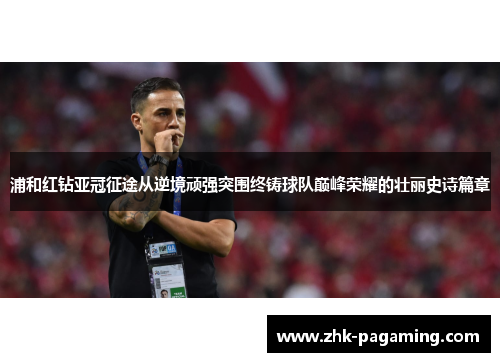 浦和红钻亚冠征途从逆境顽强突围终铸球队巅峰荣耀的壮丽史诗篇章 浦和红钻亚冠征途从逆境顽强突围终铸球队巅峰荣耀的壮丽史诗篇章