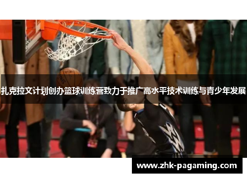 扎克拉文计划创办篮球训练营致力于推广高水平技术训练与青少年发展
