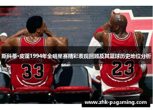 斯科蒂·皮蓬1994年全明星赛精彩表现回顾及其篮球历史地位分析 斯科蒂·皮蓬1994年全明星赛精彩表现回顾及其篮球历史地位分析