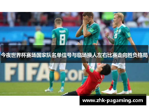 今夜世界杯赛场国家队名单信号与临场换人左右比赛走向胜负格局 今夜世界杯赛场国家队名单信号与临场换人左右比赛走向胜负格局