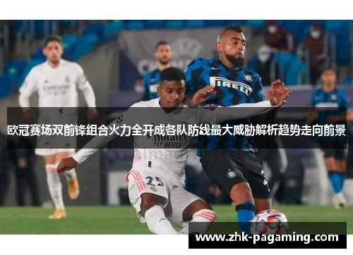 欧冠赛场双前锋组合火力全开成各队防线最大威胁解析趋势走向前景