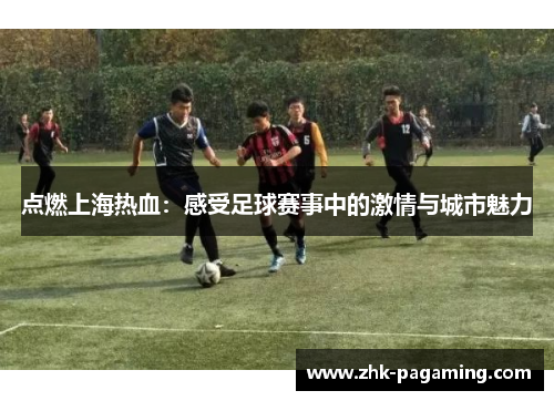 点燃上海热血：感受足球赛事中的激情与城市魅力