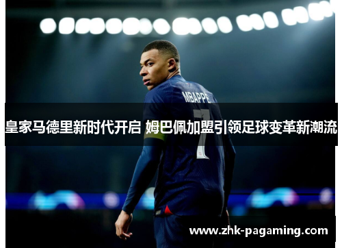 皇家马德里新时代开启 姆巴佩加盟引领足球变革新潮流 皇家马德里新时代开启 姆巴佩加盟引领足球变革新潮流