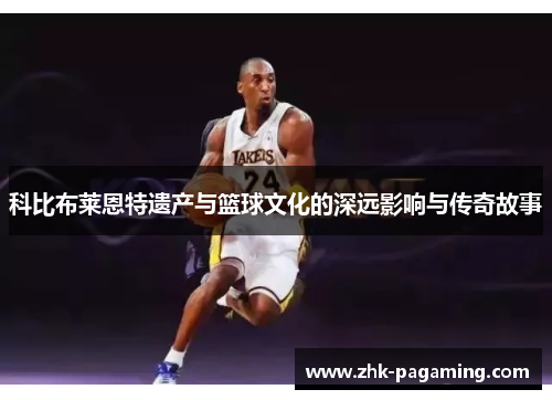 科比布莱恩特遗产与篮球文化的深远影响与传奇故事
