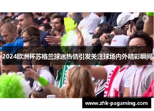 2024欧洲杯苏格兰球迷热情引发关注球场内外精彩瞬间