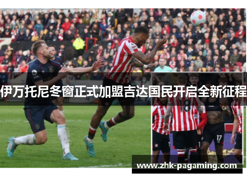 伊万托尼冬窗正式加盟吉达国民开启全新征程