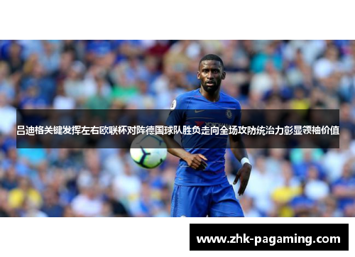 吕迪格关键发挥左右欧联杯对阵德国球队胜负走向全场攻防统治力彰显领袖价值