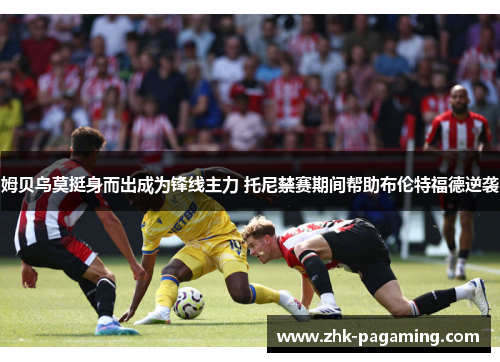 姆贝乌莫挺身而出成为锋线主力 托尼禁赛期间帮助布伦特福德逆袭