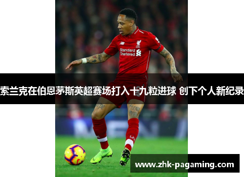 索兰克在伯恩茅斯英超赛场打入十九粒进球 创下个人新纪录