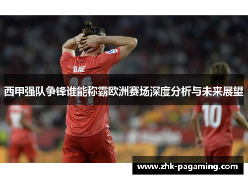 西甲强队争锋谁能称霸欧洲赛场深度分析与未来展望