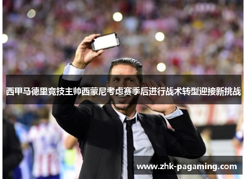 西甲马德里竞技主帅西蒙尼考虑赛季后进行战术转型迎接新挑战