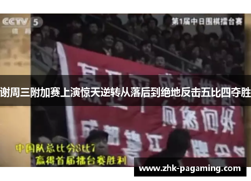 谢周三附加赛上演惊天逆转从落后到绝地反击五比四夺胜