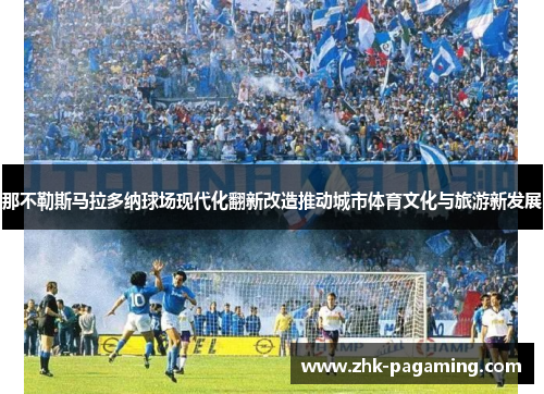 那不勒斯马拉多纳球场现代化翻新改造推动城市体育文化与旅游新发展