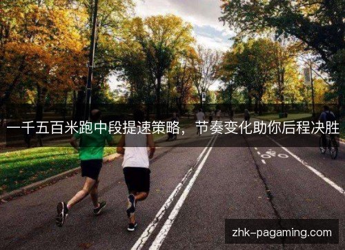 一千五百米跑中段提速策略,节奏变化助你后程决胜 一千五百米跑中段提速策略,节奏变化助你后程决胜