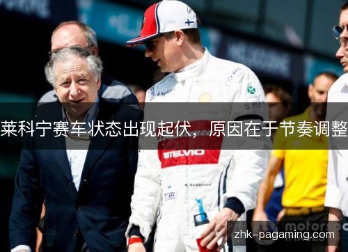 莱科宁赛车状态出现起伏，原因在于节奏调整