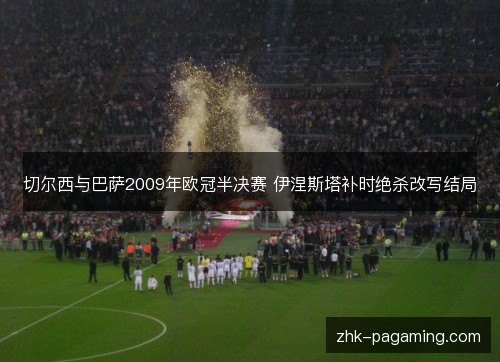 切尔西与巴萨2009年欧冠半决赛 伊涅斯塔补时绝杀改写结局